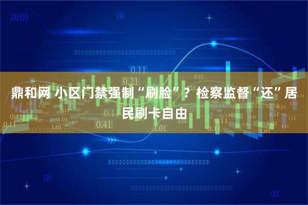 鼎和网 小区门禁强制“刷脸”？检察监督“还”居民刷卡自由