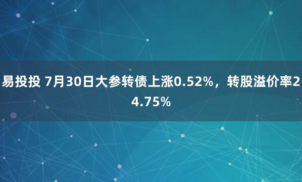 易投投 7月30日大参转债上涨0.52%，转股溢价率24.75%