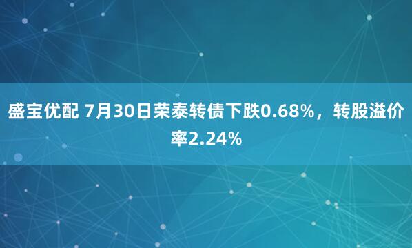 盛宝优配 7月30日荣泰转债下跌0.68%，转股溢价率2.24%