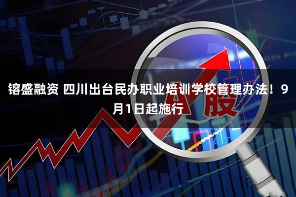 镕盛融资 四川出台民办职业培训学校管理办法！9月1日起施行