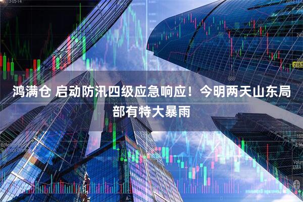 鸿满仓 启动防汛四级应急响应！今明两天山东局部有特大暴雨