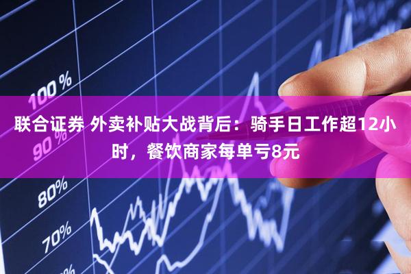 联合证券 外卖补贴大战背后：骑手日工作超12小时，餐饮商家每单亏8元