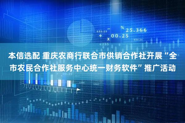 本信选配 重庆农商行联合市供销合作社开展“全市农民合作社服务中心统一财务软件”推广活动