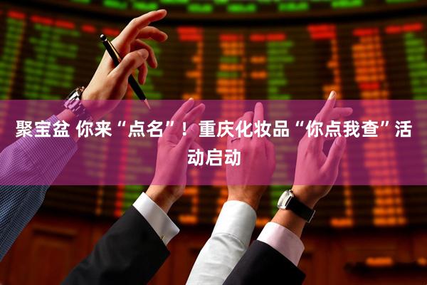 聚宝盆 你来“点名”！重庆化妆品“你点我查”活动启动