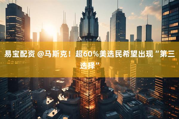 易宝配资 @马斯克！超60%美选民希望出现“第三选择”