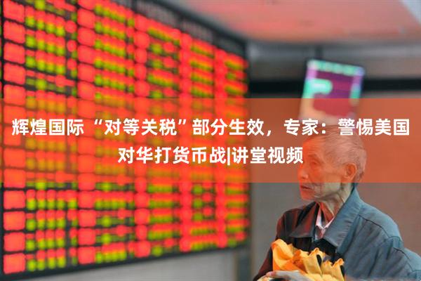 辉煌国际 “对等关税”部分生效，专家：警惕美国对华打货币战|讲堂视频