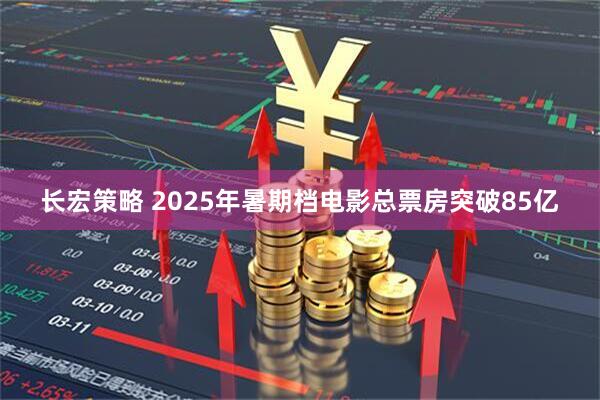 长宏策略 2025年暑期档电影总票房突破85亿