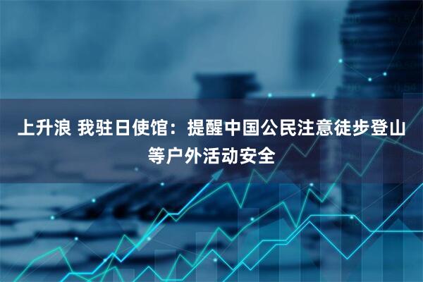 上升浪 我驻日使馆：提醒中国公民注意徒步登山等户外活动安全