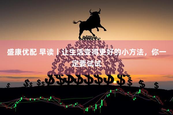 盛康优配 早读丨让生活变得更好的小方法，你一定要试试