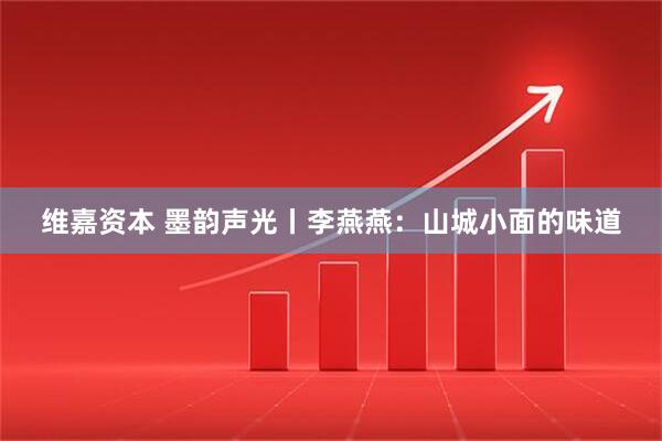 维嘉资本 墨韵声光丨李燕燕：山城小面的味道
