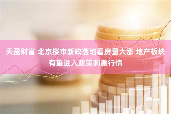 天盈财富 北京楼市新政落地看房量大涨 地产板块有望进入政策刺激行情