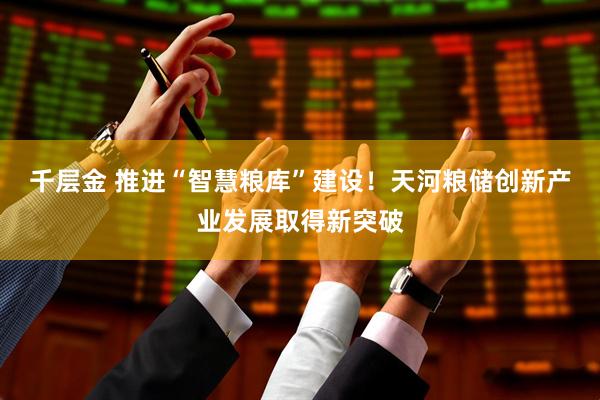 千层金 推进“智慧粮库”建设！天河粮储创新产业发展取得新突破