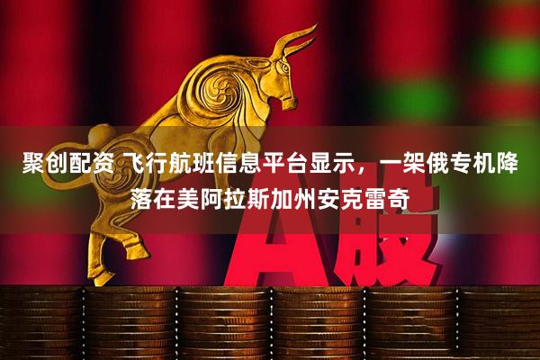 聚创配资 飞行航班信息平台显示，一架俄专机降落在美阿拉斯加州安克雷奇