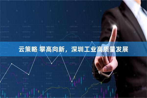 云策略 攀高向新，深圳工业高质量发展