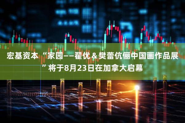 宏基资本 “家园——翟优＆樊蕾伉俪中国画作品展”将于8月23日在加拿大启幕
