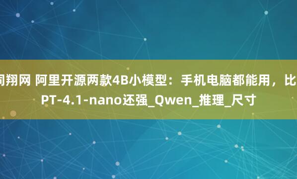 同翔网 阿里开源两款4B小模型：手机电脑都能用，比GPT-4.1-nano还强_Qwen_推理_尺寸