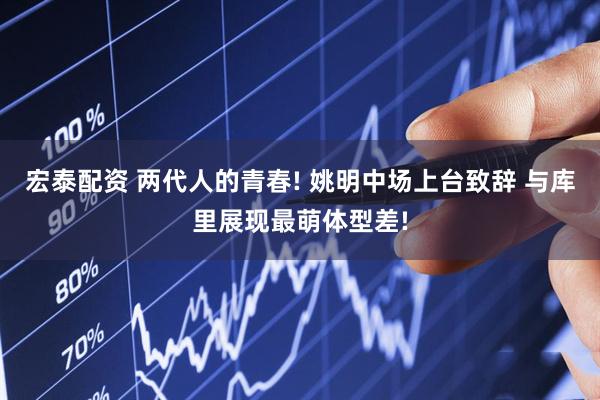 宏泰配资 两代人的青春! 姚明中场上台致辞 与库里展现最萌体型差!
