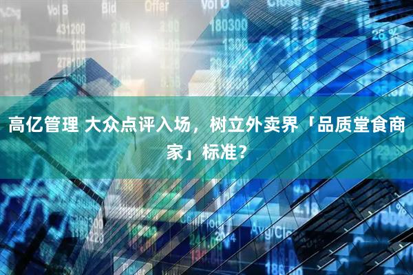 高亿管理 大众点评入场，树立外卖界「品质堂食商家」标准？