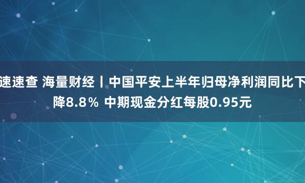 速速查 海量财经丨中国平安上半年归母净利润同比下降8.8％ 中期现金分红每股0.95元