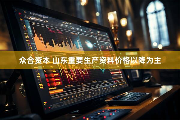 众合资本 山东重要生产资料价格以降为主