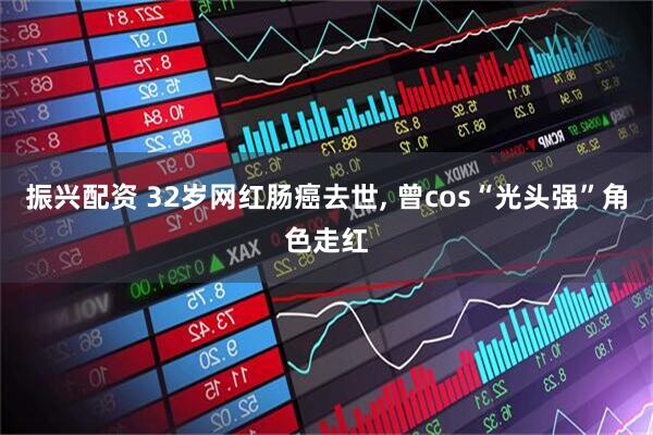 振兴配资 32岁网红肠癌去世, 曾cos“光头强”角色走红