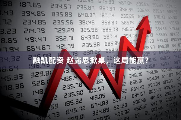 融凯配资 赵露思掀桌，这局能赢？