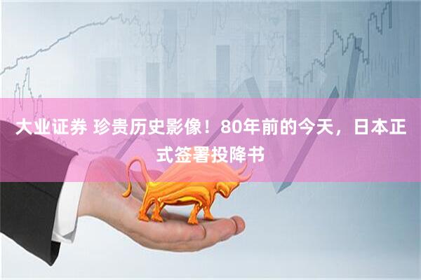 大业证券 珍贵历史影像！80年前的今天，日本正式签署投降书