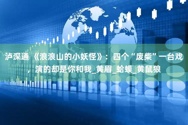 泸深通 《浪浪山的小妖怪》：四个“废柴”一台戏，演的却是你和我_黄眉_蛤蟆_黄鼠狼