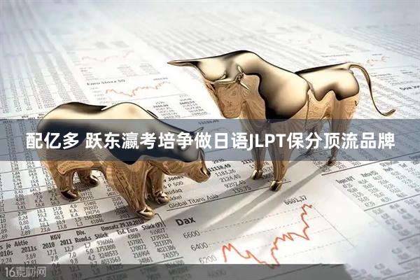 配亿多 跃东瀛考培争做日语JLPT保分顶流品牌