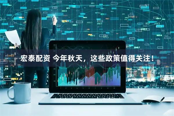 宏泰配资 今年秋天，这些政策值得关注！