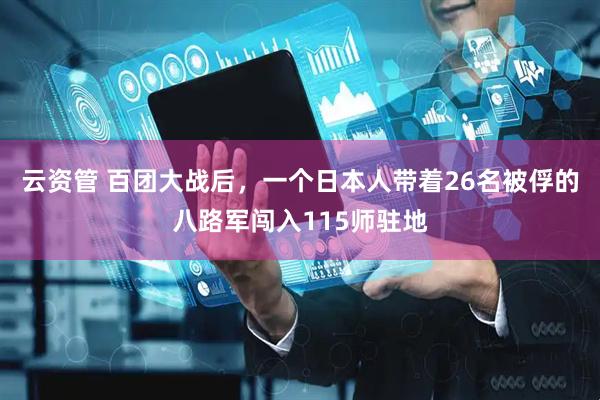 云资管 百团大战后，一个日本人带着26名被俘的八路军闯入115师驻地