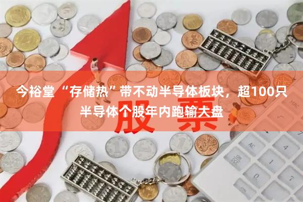 今裕堂 “存储热”带不动半导体板块，超100只半导体个股年内跑输大盘