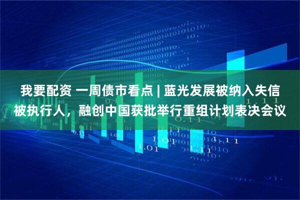 我要配资 一周债市看点 | 蓝光发展被纳入失信被执行人，融创中国获批举行重组计划表决会议
