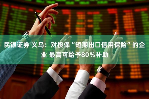 民银证券 义乌：对投保“短期出口信用保险”的企业 最高可给予80％补助