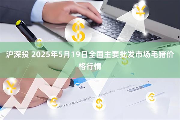 沪深投 2025年5月19日全国主要批发市场毛猪价格行情