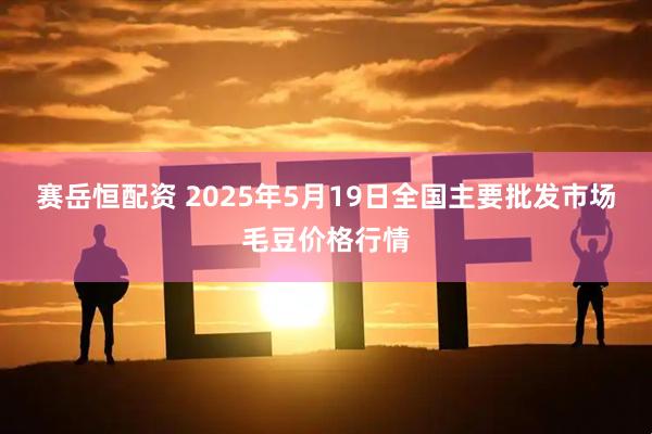 赛岳恒配资 2025年5月19日全国主要批发市场毛豆价格行情