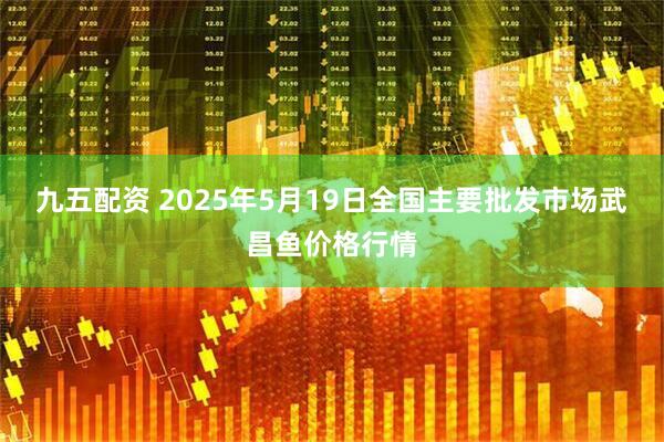 九五配资 2025年5月19日全国主要批发市场武昌鱼价格行情