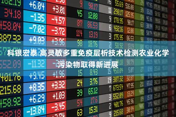 科银宏泰 高灵敏多重免疫层析技术检测农业化学污染物取得新进展