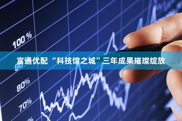 富通优配 “科技馆之城”三年成果璀璨绽放
