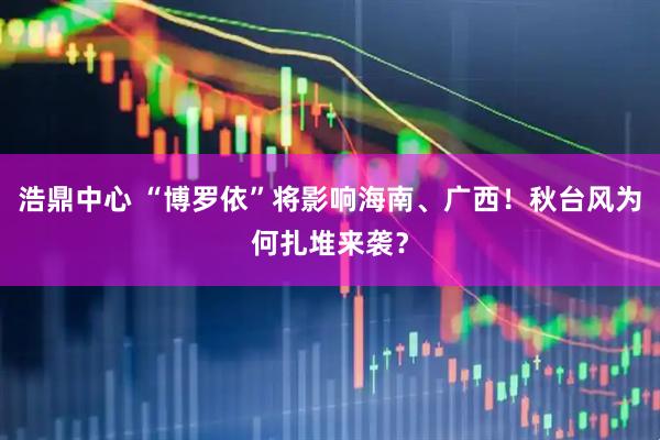 浩鼎中心 “博罗依”将影响海南、广西！秋台风为何扎堆来袭？