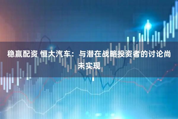 稳赢配资 恒大汽车：与潜在战略投资者的讨论尚未实现