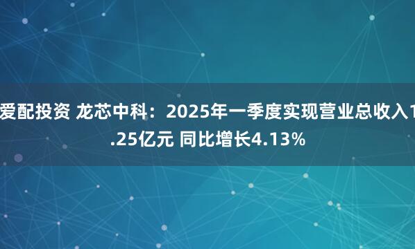 爱配投资 龙芯中科：2025年一季度实现营业总收入1.25亿元 同比增长4.13%