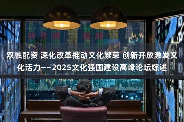 双融配资 深化改革推动文化繁荣 创新开放激发文化活力——2025文化强国建设高峰论坛综述