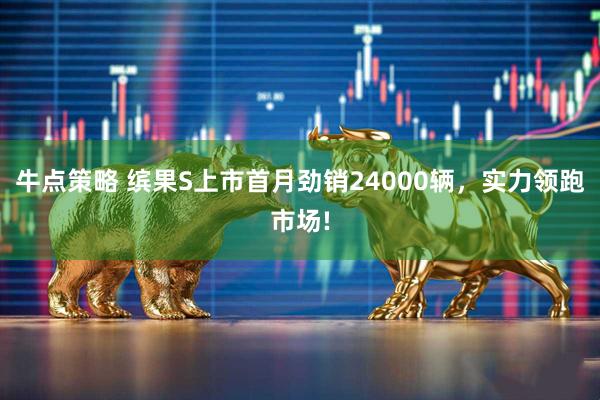 牛点策略 缤果S上市首月劲销24000辆,实力领跑市场!