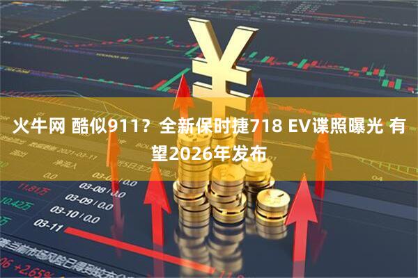 火牛网 酷似911？全新保时捷718 EV谍照曝光 有望2026年发布