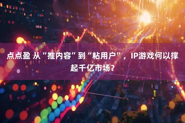 点点盈 从“推内容”到“粘用户”,IP游戏何以撑起千亿市场?