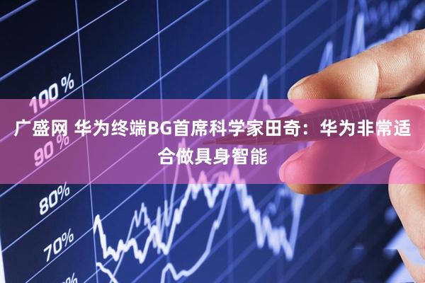 广盛网 华为终端BG首席科学家田奇：华为非常适合做具身智能