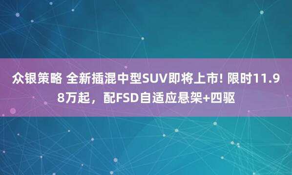 众银策略 全新插混中型SUV即将上市! 限时11.98万起，配FSD自适应悬架+四驱