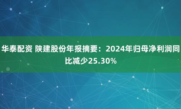 华泰配资 陕建股份年报摘要：2024年归母净利润同比减少25.30%