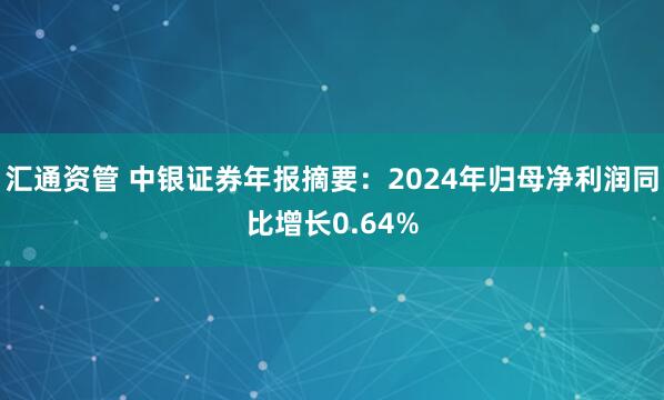 汇通资管 中银证券年报摘要：2024年归母净利润同比增长0.64%
